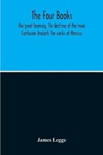 The Four Books: The Great Learning, The Doctrine Of The Mear Confucian Analects The Works Of Mencius