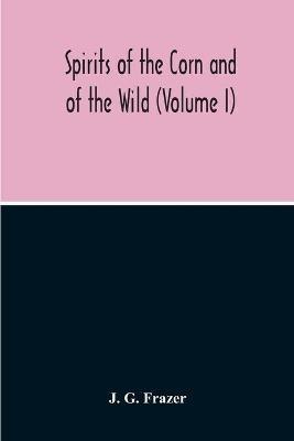 Spirits Of The Corn And Of The Wild (Volume I) - J G Frazer - cover