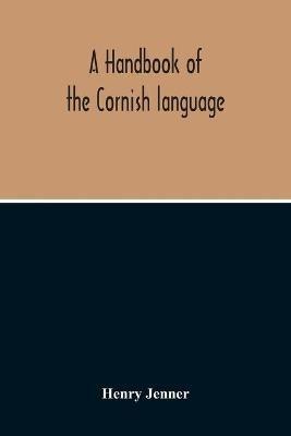 A Handbook Of The Cornish Language: Chiefly In Its Latest Stages With Some Account Of Its History And Literature - Henry Jenner - cover