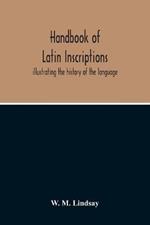 Handbook Of Latin Inscriptions: Illustrating The History Of The Language