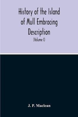 History Of The Island Of Mull Embracing Description, Climate, Geology, Flora, Fauna, Antiquities, Folk Lore, Superstitutions, Traditions, With An Account Of Its Inhabitants, Together With A Narrative Of Iona, The Sacred Isle (Volume I) - J P MacLean - cover