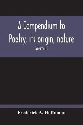 A Compendium To Poetry, Its Origin, Nature, And History Containing The Works Of The Poets Of All Times And Coutries, With Explanatory Notes, Synoptical Tables, A Chronological Digest And A Cupious Index (Volume Ii) - Frederick A Hoffmann - cover