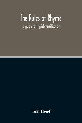 The Rules Of Rhyme; A Guide To English Versification. With A Compendious Dictionary Of Rhymes, An Examination Of Classical Measures, And Comments Upon Burlesque, Comic Verse, And Song-Writing - Tom Hood - cover
