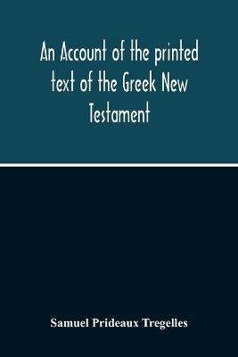 An Account Of The Printed Text Of The Greek New Testament: With Remarks On Its Revision Upon Critical Principles: Together With A Collation Of The Critical Texts Of Griesbach, Scholz, Lachmann, And Tischendorf, With That In Common Use - Samuel Prideaux Tregelles - cover