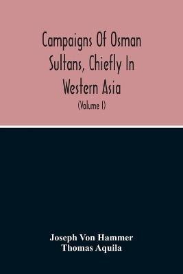 Campaigns Of Osman Sultans, Chiefly In Western Asia: From Bayezyd Ildirim To The Death Of Murad The Fourth (1389-1640) (Volume I) - Joseph Von Hammer,Thomas Aquila - cover