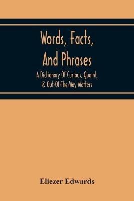 Words, Facts, And Phrases; A Dictionary Of Curious, Quaint, & Out-Of-The-Way Matters - Eliezer Edwards - cover
