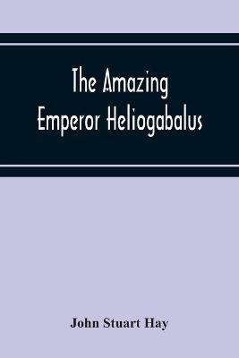 The Amazing Emperor Heliogabalus - John Stuart Hay - cover