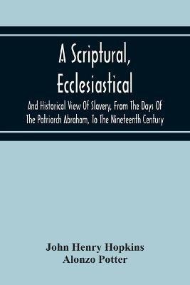 A Scriptural, Ecclesiastical, And Historical View Of Slavery, From The Days Of The Patriarch Abraham, To The Nineteenth Century - John Henry Hopkins,Alonzo Potter - cover