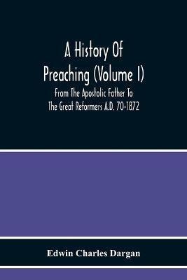A History Of Preaching (Volume I) From The Apostolic Father To The Great Reformers A.D. 70-1872 - Edwin Charles Dargan - cover