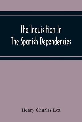 The Inquisition In The Spanish Dependencies: Sicily - Naples - Sardinia - Milan - The Canaries - Mexico - Peru - New Granada - Henry Charles Lea - cover