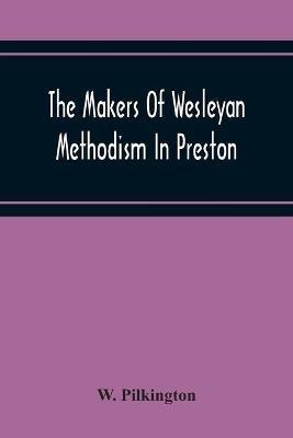 The Makers Of Wesleyan Methodism In Preston And The Relation Of Methodism To The Temperance & Tee-Total Movements - W Pilkington - cover