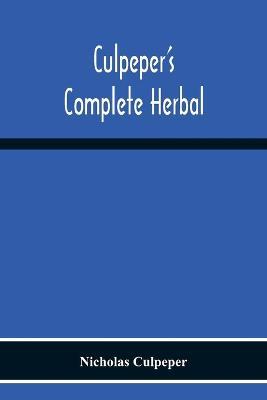 Culpeper'S Complete Herbal: Consisting Of A Comprehensive Description Of Nearly All Herbs With Their Medicinal Properties And Directions For Compounding The Medicines Extracted From Them - Nicholas Culpeper - cover