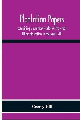 Plantation Papers: Containing A Summary Sketch Of The Great Ulster Plantation In The Year 1610 - George Hill - cover