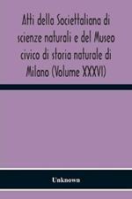 Atti Della Societtaliana Di Scienze Naturali E Del Museo Civico Di Storia Naturale Di Milano (Volume Xxxvi)