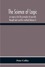 The Science Of Logic; An Inquiry Into The Principles Of Accurate Thought And Scientific Method (Volume I)