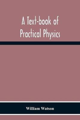 A Text-Book Of Practical Physics - William Watson - cover