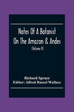 Notes Of A Botanist On The Amazon & Andes: Being Records Of Travel On The Amazon And Its Tributaries, The Trombetas, Rio Negro, Uaupes, Casiquiari, Pacimoni, Huallaga, And Pastasa; As Also To The Cataracts Of The Orinoco, Along The Eastern Side Of The Andes Of Peru And Ecuador, And The Shores Of Th