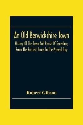 An Old Berwickshire Town: History Of The Town And Parish Of Greenlaw, From The Earliest Times To The Present Day - Robert Gibson - cover