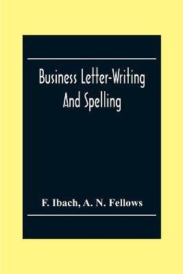 Business Letter-Writing And Spelling; For The School, Office And Home - F Ibach,A N Fellows - cover