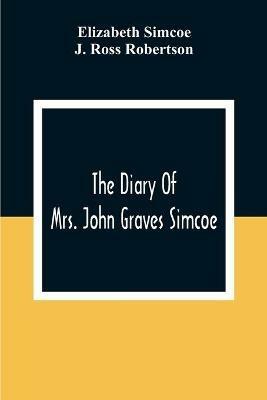 The Diary Of Mrs. John Graves Simcoe, Wife Of The First Lieutenant-Governor Of The Province Of Upper Canada, 1792-6 - Elizabeth Simcoe,J Ross Robertson - cover