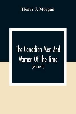 The Canadian Men And Women Of The Time: A Handbook Of Canadian Biography Of Living Characters (Volume II) - Henry J Morgan - cover