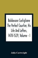 Baldassare Castiglione The Perfect Courtier, His Life And Letters, 1478-1529, Volume - I