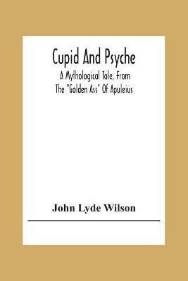 Cupid And Psyche: A Mythological Tale, From The Golden Ass Of Apuleius - John Lyde Wilson - cover