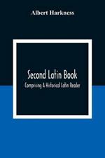 Second Latin Book; Comprising A Historical Latin Reader, With Notes And Rules For Translating; And An Exercise-Book, Developing A Complete Analytical Syntax; In A Series Of Lessons And Exercises, Involving The Construction, Analysis And Reconstruction Of