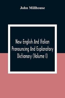 New English And Italian Pronouncing And Explanatory Dictionary (Volume I) - John Millhouse - cover