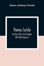 Thomas Carlyle: A History Of His Life In London, 1834-1881 (Volume I)