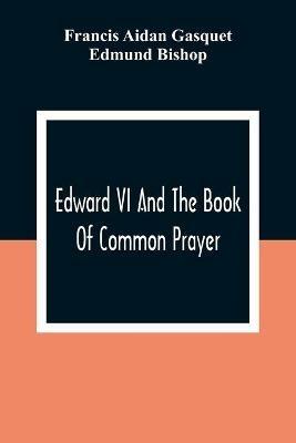 Edward VI And The Book Of Common Prayer: An Examination Into Its Origin And Early History With An Appendix Of Unpublished Documents - Francis Aidan Gasquet,Edmund Bishop - cover