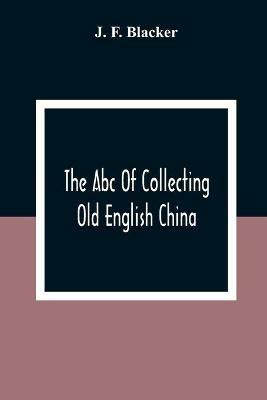 The Abc Of Collecting Old English China; Giving A Short History Of The English Factories, And Showing How To Apply Tests For Unmarked China Before 1800 - J F Blacker - cover