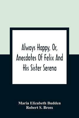 Always Happy, Or, Anecdotes Of Felix And His Sister Serena - Maria Elizabeth Budden,Robert S Bross - cover