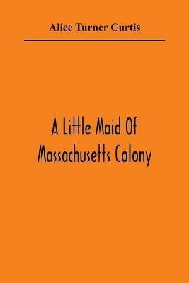 A Little Maid Of Massachusetts Colony - Alice Turner Curtis - cover