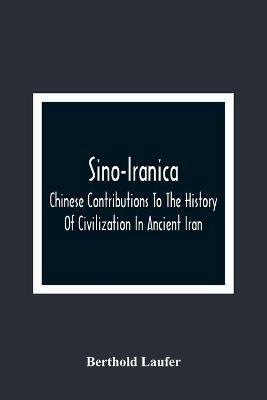 Sino-Iranica; Chinese Contributions To The History Of Civilization In Ancient Iran, With Special Reference To The History Of Cultivated Plants And Products - Berthold Laufer - cover
