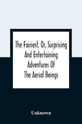 The Fairiest, Or, Surprising And Entertaining Adventures Of The Aerial Beings: In Which Are Related Several Uncommon Tales Wonderful Stories Curious Accidents Strange Metamorphoses Dangerous Escapes And Happy Conclusions: The Whole Selected To Amuse And Improve Juvenile Minds - cover