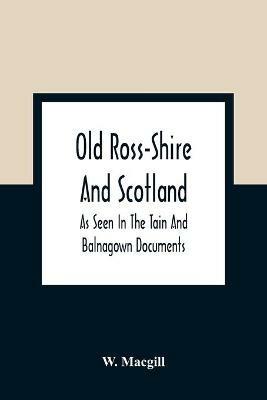 Old Ross-Shire And Scotland, As Seen In The Tain And Balnagown Documents - W Macgill - cover