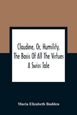 Claudine, Or, Humility, The Basis Of All The Virtues: A Swiss Tale - Maria Elizabeth Budden - cover