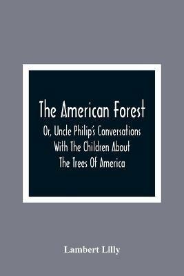The American Forest: Or, Uncle Philip'S Conversations With The Children About The Trees Of America - Lambert Lilly - cover