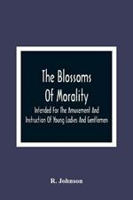 The Blossoms Of Morality: Intended For The Amusement And Instruction Of Young Ladies And Gentlemen