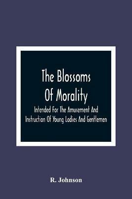 The Blossoms Of Morality: Intended For The Amusement And Instruction Of Young Ladies And Gentlemen - R Johnson - cover