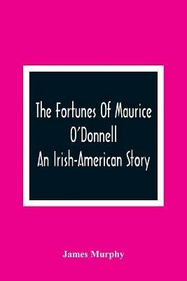 The Fortunes Of Maurice O'Donnell: An Irish-American Story - James Murphy - cover