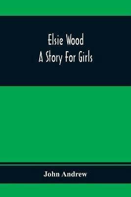 Elsie Wood: A Story For Girls - John Andrew - cover
