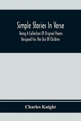 Simple Stories In Verse: Being A Collection Of Original Poems Designed For The Use Of Children - Charles Knight - cover