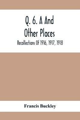 Q. 6. A And Other Places: Recollections Of 1916, 1917, 1918 - Francis Buckley - cover