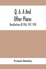 Q. 6. A And Other Places: Recollections Of 1916, 1917, 1918