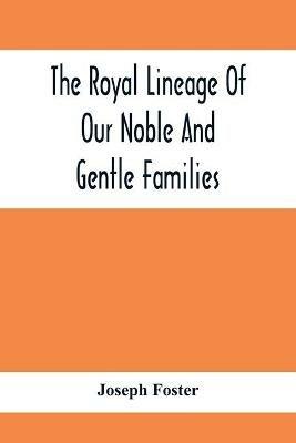The Royal Lineage Of Our Noble And Gentle Families. Together With Their Paternal Ancestry - Joseph Foster - cover