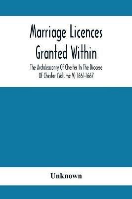 Marriage Licences Granted Within The Archdeaconry Of Chester In The Diocese Of Chester (Volume V) 1661-1667 - cover