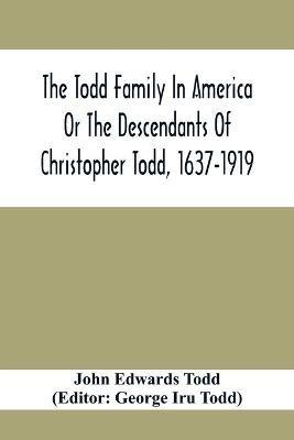 The Todd Family In America Or The Descendants Of Christopher Todd, 1637-1919: Being An Effort To Give An Account, As Fully As Possible Of His Descendants - John Edwards Todd - cover