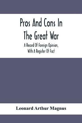Pros And Cons In The Great War; A Record Of Foreign Opinion, With A Register Of Fact - Leonard Arthur Magnus - cover